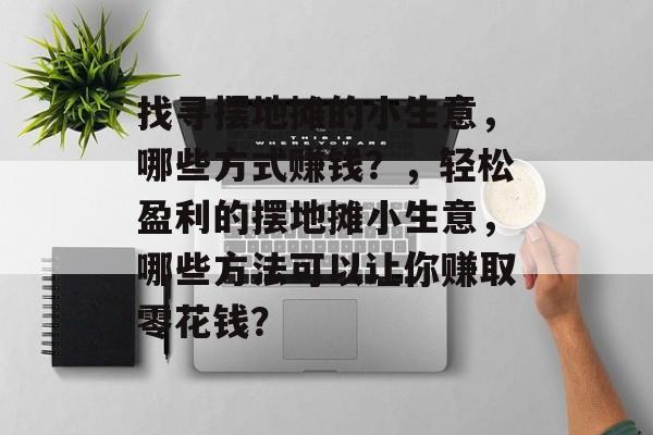 找寻摆地摊的小生意,哪些方式赚钱?,轻松盈利的摆地摊小生意,哪些方法可以让你赚取零花钱? 找寻摆地摊的小生意,哪些方式赚钱?,轻松盈利的摆地摊小生意,哪些方法可以让你赚取零花钱?