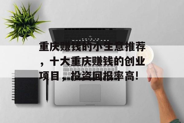 重庆赚钱的小生意推荐,十大重庆赚钱的创业项目,投资回报率高! 重庆赚钱的小生意推荐,十大重庆赚钱的创业项目,投资回报率高!
