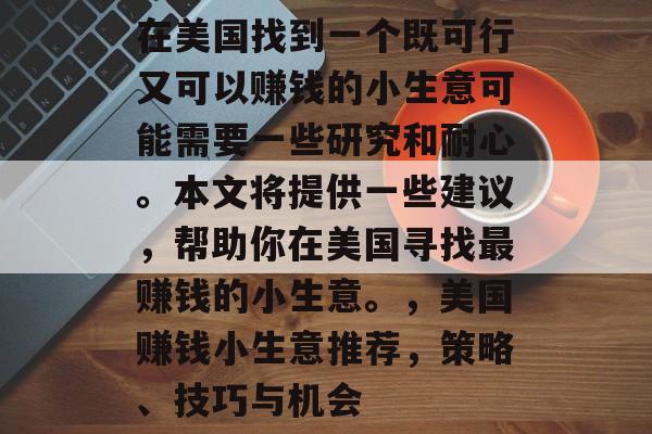 在美国找到一个既可行又可以赚钱的小生意可能需要一些研究和耐心。本文将提供一些建议,帮助你在美国寻找最赚钱的小生意。,美国赚钱小生意推荐,策略、技巧与机会 在美国找到一个既可行又可以赚钱的小生意可能需要一些研究和耐心。本文将提供一些建议,帮助你在美国寻找最赚钱的小生意。,美国赚钱小生意推荐,策略、技巧与机会