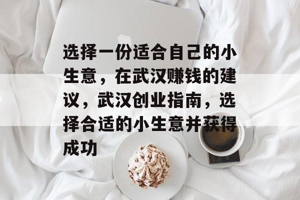 选择一份适合自己的小生意,在武汉赚钱的建议,武汉创业指南,选择合适的小生意并获得成功 选择一份适合自己的小生意,在武汉赚钱的建议,武汉创业指南,选择合适的小生意并获得成功