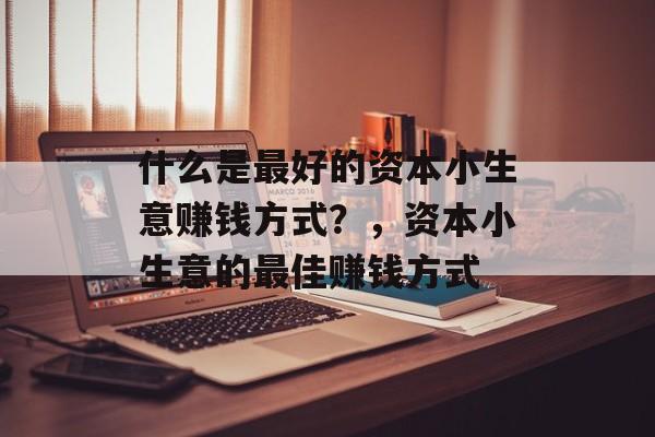 什么是最好的资本小生意赚钱方式?,资本小生意的最佳赚钱方式 什么是最好的资本小生意赚钱方式?,资本小生意的最佳赚钱方式