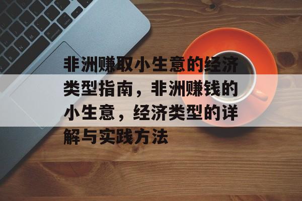 非洲赚取小生意的经济类型指南,非洲赚钱的小生意,经济类型的详解与实践方法 非洲赚取小生意的经济类型指南,非洲赚钱的小生意,经济类型的详解与实践方法