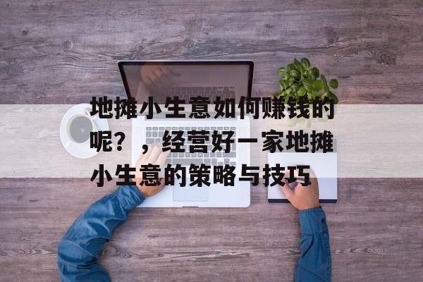 地摊小生意如何赚钱的呢?,经营好一家地摊小生意的策略与技巧 地摊小生意如何赚钱的呢?,经营好一家地摊小生意的策略与技巧
