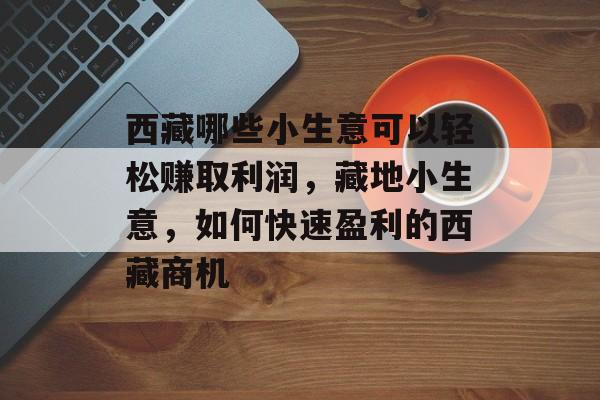 西藏哪些小生意可以轻松赚取利润,藏地小生意,如何快速盈利的西藏商机 西藏哪些小生意可以轻松赚取利润,藏地小生意,如何快速盈利的西藏商机