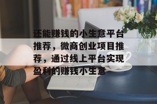 还能赚钱的小生意平台推荐,微商创业项目推荐,通过线上平台实现盈利的赚钱小生意 还能赚钱的小生意平台推荐,微商创业项目推荐,通过线上平台实现盈利的赚钱小生意