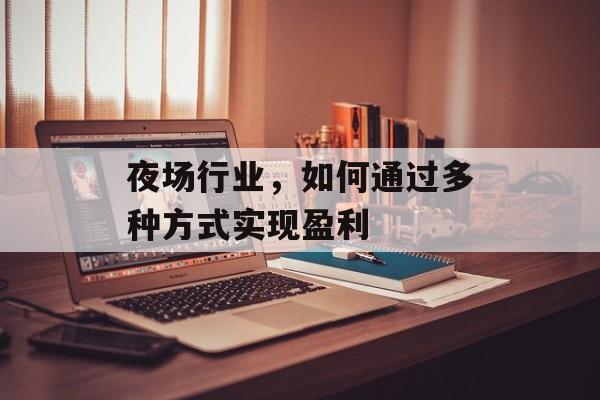 夜场行业,如何通过多种方式实现盈利 夜场行业,如何通过多种方式实现盈利