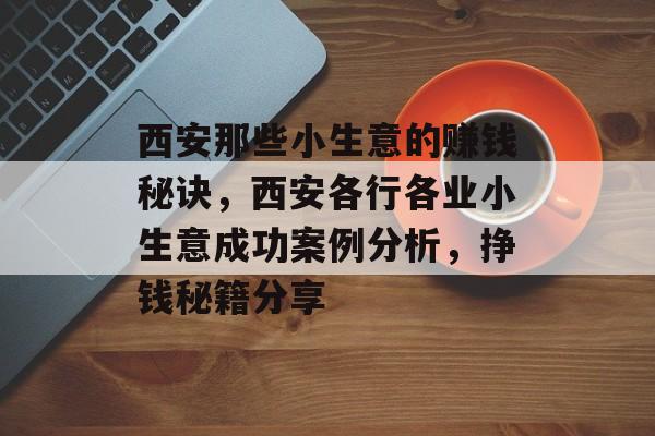 西安那些小生意的赚钱秘诀，西安各行各业小生意成功案例分析，挣钱秘籍分享