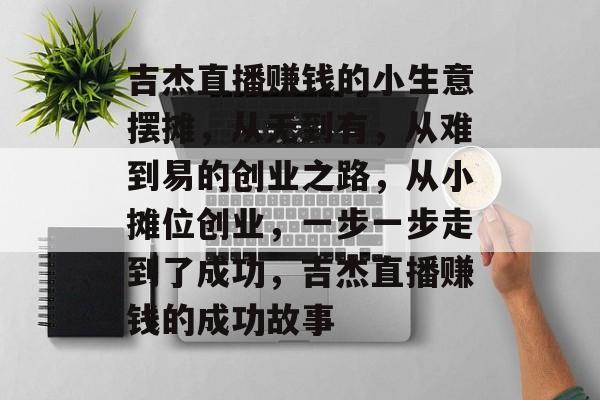 吉杰直播赚钱的小生意摆摊,从无到有,从难到易的创业之路,从小摊位创业,一步一步走到了成功,吉杰直播赚钱的成功故事 吉杰直播赚钱的小生意摆摊,从无到有,从难到易的创业之路,从小摊位创业,一步一步走到了成功,吉杰直播赚钱的成功故事