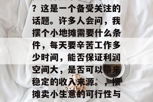 摆地摊卖小生意赚钱吗？这是一个备受关注的话题。许多人会问，我摆个小地摊需要什么条件，每天要辛苦工作多少时间，能否保证利润空间大，是否可以带来稳定的收入来源。，摆摊卖小生意的可行性与盈利性分析