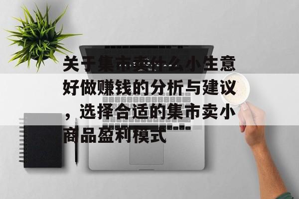 关于集市卖什么小生意好做赚钱的分析与建议,选择合适的集市卖小商品盈利模式 关于集市卖什么小生意好做赚钱的分析与建议,选择合适的集市卖小商品盈利模式