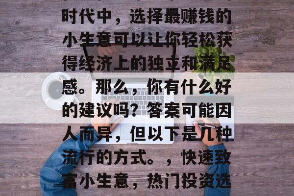 在现在这个竞争激烈的时代中，选择最赚钱的小生意可以让你轻松获得经济上的独立和满足感。那么，你有什么好的建议吗？答案可能因人而异，但以下是几种流行的方式。，快速致富小生意，热门投资选择