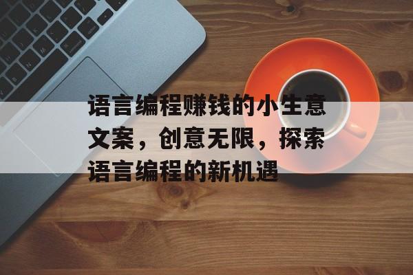 语言编程赚钱的小生意文案,创意无限,探索语言编程的新机遇 语言编程赚钱的小生意文案,创意无限,探索语言编程的新机遇