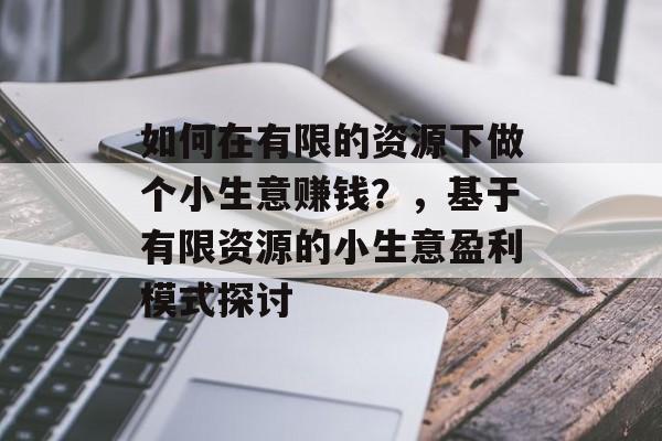 如何在有限的资源下做个小生意赚钱?,基于有限资源的小生意盈利模式探讨 如何在有限的资源下做个小生意赚钱?,基于有限资源的小生意盈利模式探讨