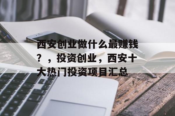 西安创业做什么最赚钱?,投资创业,西安十大热门投资项目汇总 西安创业做什么最赚钱?,投资创业,西安十大热门投资项目汇总