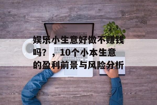 娱乐小生意好做不赚钱吗?,10个小本生意的盈利前景与风险分析 娱乐小生意好做不赚钱吗?,10个小本生意的盈利前景与风险分析