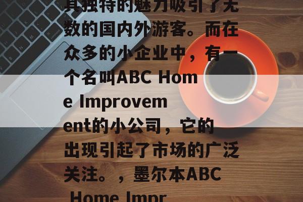 墨尔本,一个被誉为生活艺术之都的城市,以其独特的魅力吸引了无数的国内外游客。而在众多的小企业中,有一个名叫ABC Home Improvement的小公司,它的出现引起了市场的广泛关注。,墨尔本ABC Home Improvement,追求品质生活的独特选择 墨尔本,一个被誉为生活艺术之都的城市,以其独特的魅力吸引了无数的国内外游客。而在众多的小企业中,有一个名叫ABC Home Improvement的小公司,它的出现引起了市场的广泛关注。,墨尔本ABC Home Improvement,追求品质生活的独特选择
