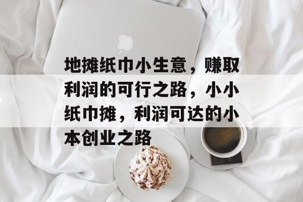 地摊纸巾小生意,赚取利润的可行之路,小小纸巾摊,利润可达的小本创业之路 地摊纸巾小生意,赚取利润的可行之路,小小纸巾摊,利润可达的小本创业之路