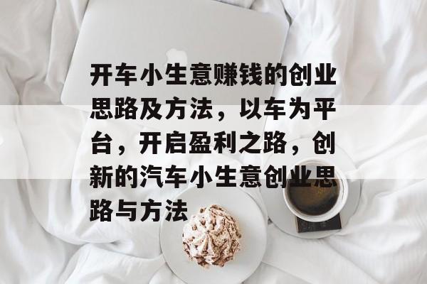 开车小生意赚钱的创业思路及方法,以车为平台,开启盈利之路,创新的汽车小生意创业思路与方法 开车小生意赚钱的创业思路及方法,以车为平台,开启盈利之路,创新的汽车小生意创业思路与方法