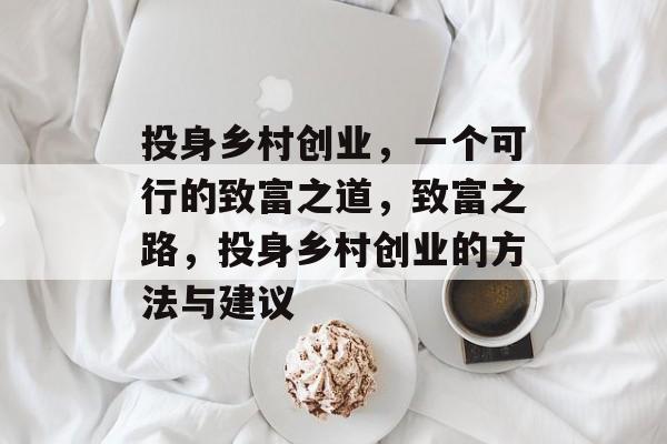 投身乡村创业,一个可行的致富之道,致富之路,投身乡村创业的方法与建议 投身乡村创业,一个可行的致富之道,致富之路,投身乡村创业的方法与建议