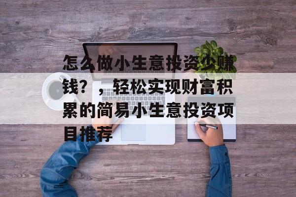 怎么做小生意投资少赚钱?,轻松实现财富积累的简易小生意投资项目推荐 怎么做小生意投资少赚钱?,轻松实现财富积累的简易小生意投资项目推荐