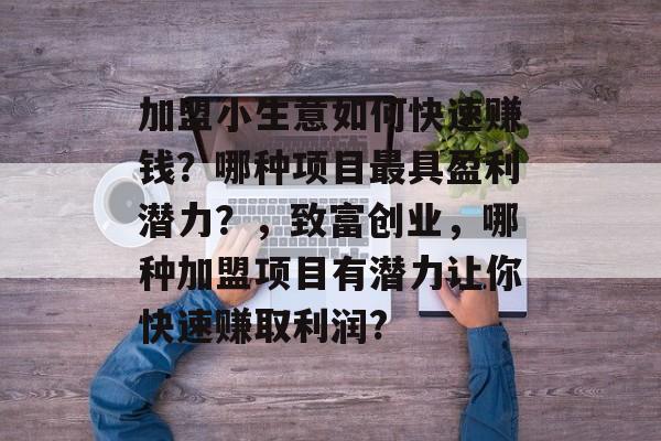 加盟小生意如何快速赚钱？哪种项目最具盈利潜力？，致富创业，哪种加盟项目有潜力让你快速赚取利润?