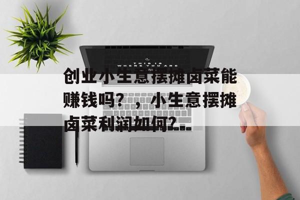 创业小生意摆摊卤菜能赚钱吗?,小生意摆摊卤菜利润如何? 创业小生意摆摊卤菜能赚钱吗?,小生意摆摊卤菜利润如何?