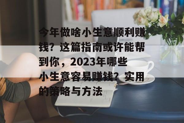 今年做啥小生意顺利赚钱?这篇指南或许能帮到你,2023年哪些小生意容易赚钱?实用的策略与方法 今年做啥小生意顺利赚钱?这篇指南或许能帮到你,2023年哪些小生意容易赚钱?实用的策略与方法