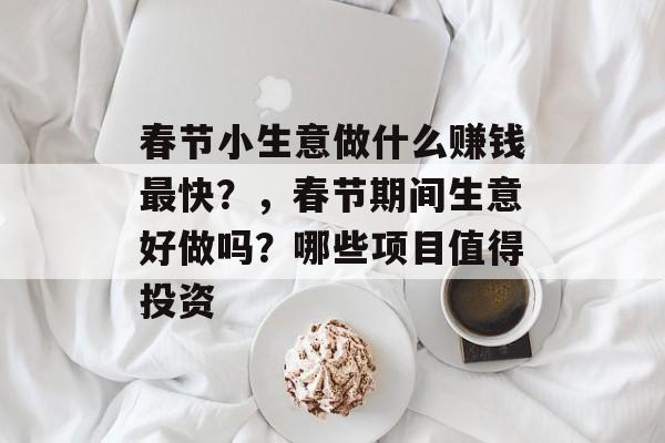 春节小生意做什么赚钱最快?,春节期间生意好做吗?哪些项目值得投资 春节小生意做什么赚钱最快?,春节期间生意好做吗?哪些项目值得投资