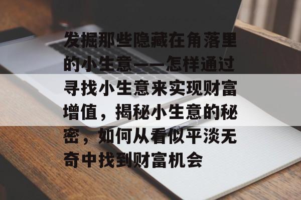发掘那些隐藏在角落里的小生意——怎样通过寻找小生意来实现财富增值,揭秘小生意的秘密,如何从看似平淡无奇中找到财富机会 发掘那些隐藏在角落里的小生意——怎样通过寻找小生意来实现财富增值,揭秘小生意的秘密,如何从看似平淡无奇中找到财富机会