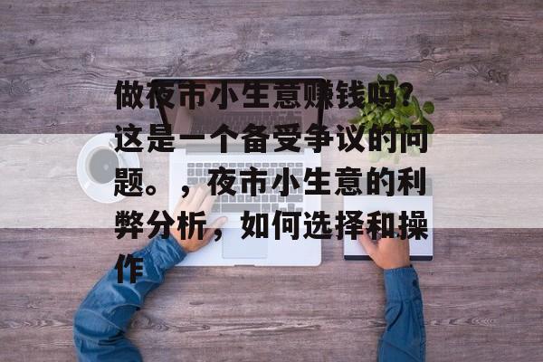 做夜市小生意赚钱吗?这是一个备受争议的问题。,夜市小生意的利弊分析,如何选择和操作 做夜市小生意赚钱吗?这是一个备受争议的问题。,夜市小生意的利弊分析,如何选择和操作