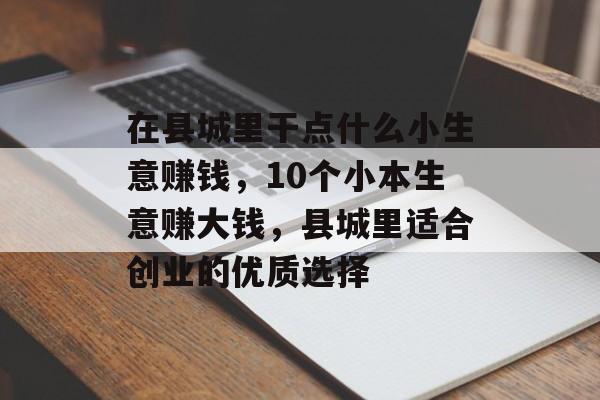 在县城里干点什么小生意赚钱,10个小本生意赚大钱,县城里适合创业的优质选择 在县城里干点什么小生意赚钱,10个小本生意赚大钱,县城里适合创业的优质选择