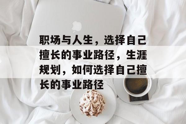 职场与人生,选择自己擅长的事业路径,生涯规划,如何选择自己擅长的事业路径 职场与人生,选择自己擅长的事业路径,生涯规划,如何选择自己擅长的事业路径