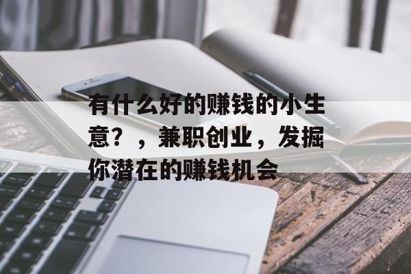 有什么好的赚钱的小生意?,兼职创业,发掘你潜在的赚钱机会 有什么好的赚钱的小生意?,兼职创业,发掘你潜在的赚钱机会