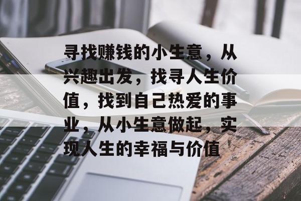 寻找赚钱的小生意,从兴趣出发,找寻人生价值,找到自己热爱的事业,从小生意做起,实现人生的幸福与价值 寻找赚钱的小生意,从兴趣出发,找寻人生价值,找到自己热爱的事业,从小生意做起,实现人生的幸福与价值