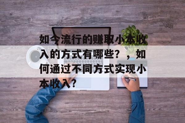 如今流行的赚取小本收入的方式有哪些?,如何通过不同方式实现小本收入? 如今流行的赚取小本收入的方式有哪些?,如何通过不同方式实现小本收入?