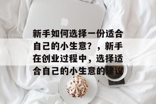 新手如何选择一份适合自己的小生意?,新手在创业过程中,选择适合自己的小生意的建议 新手如何选择一份适合自己的小生意?,新手在创业过程中,选择适合自己的小生意的建议