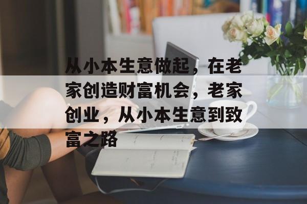 从小本生意做起，在老家创造财富机会，老家创业，从小本生意到致富之路