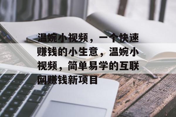 温婉小视频,一个快速赚钱的小生意,温婉小视频,简单易学的互联网赚钱新项目 温婉小视频,一个快速赚钱的小生意,温婉小视频,简单易学的互联网赚钱新项目