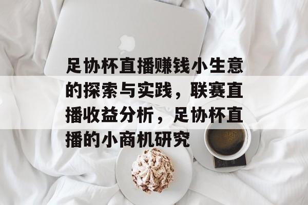 足协杯直播赚钱小生意的探索与实践,联赛直播收益分析,足协杯直播的小商机研究 足协杯直播赚钱小生意的探索与实践,联赛直播收益分析,足协杯直播的小商机研究