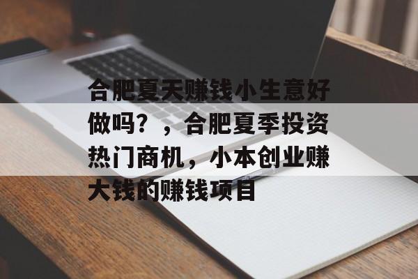 合肥夏天赚钱小生意好做吗?,合肥夏季投资热门商机,小本创业赚大钱的赚钱项目 合肥夏天赚钱小生意好做吗?,合肥夏季投资热门商机,小本创业赚大钱的赚钱项目