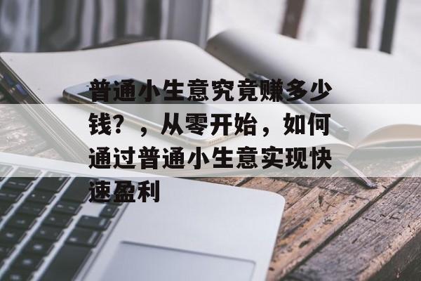 普通小生意究竟赚多少钱？，从零开始，如何通过普通小生意实现快速盈利