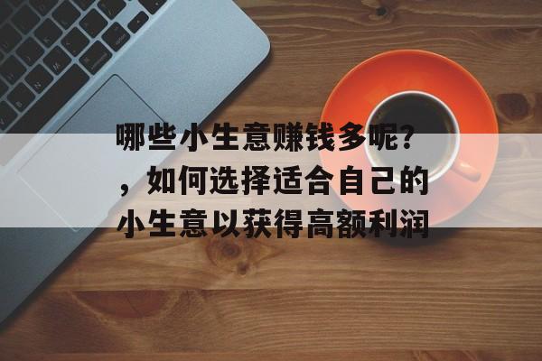 哪些小生意赚钱多呢?,如何选择适合自己的小生意以获得高额利润 哪些小生意赚钱多呢?,如何选择适合自己的小生意以获得高额利润