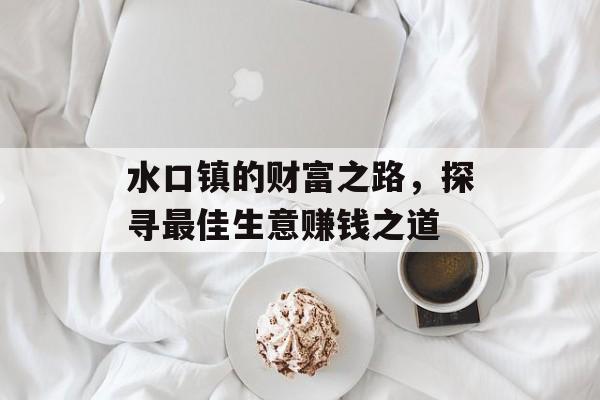 水口镇的财富之路,探寻最佳生意赚钱之道 水口镇的财富之路,探寻最佳生意赚钱之道