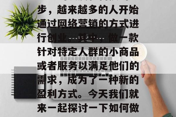 微商,作为一种新型的商业模式,近年来随着社会的发展和科技的进步,越来越多的人开始通过网络营销的方式进行创业。其中,做一款针对特定人群的小商品或者服务以满足他们的需求,成为了一种新的盈利方式。今天我们就来一起探讨一下如何做一款小生意来赚取利润。,教你如何利用微营销赚取利润 微商,作为一种新型的商业模式,近年来随着社会的发展和科技的进步,越来越多的人开始通过网络营销的方式进行创业。其中,做一款针对特定人群的小商品或者服务以满足他们的需求,成为了一种新的盈利方式。今天我们就来一起探讨一下如何做一款小生意来赚取利润。,教你如何利用微营销赚取利润