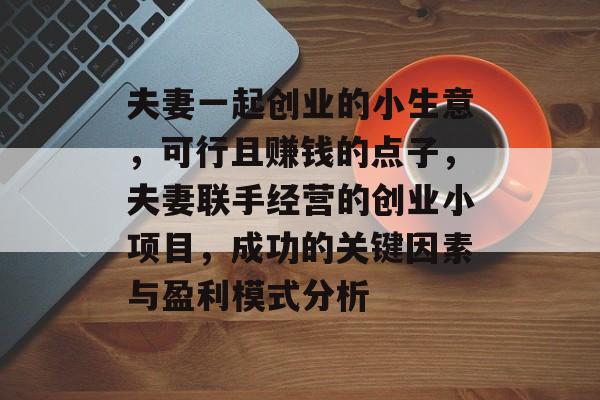 夫妻一起创业的小生意,可行且赚钱的点子,夫妻联手经营的创业小项目,成功的关键因素与盈利模式分析 夫妻一起创业的小生意,可行且赚钱的点子,夫妻联手经营的创业小项目,成功的关键因素与盈利模式分析