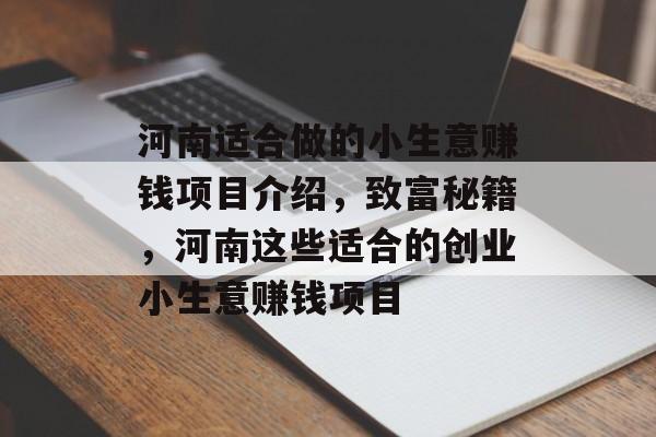 河南适合做的小生意赚钱项目介绍,致富秘籍,河南这些适合的创业小生意赚钱项目 河南适合做的小生意赚钱项目介绍,致富秘籍,河南这些适合的创业小生意赚钱项目