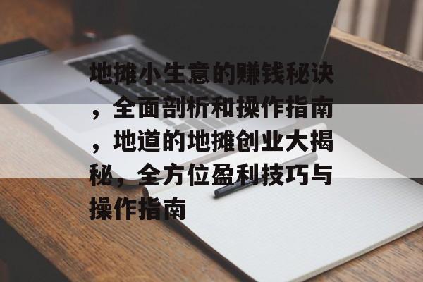 地摊小生意的赚钱秘诀,全面剖析和操作指南,地道的地摊创业大揭秘,全方位盈利技巧与操作指南 地摊小生意的赚钱秘诀,全面剖析和操作指南,地道的地摊创业大揭秘,全方位盈利技巧与操作指南