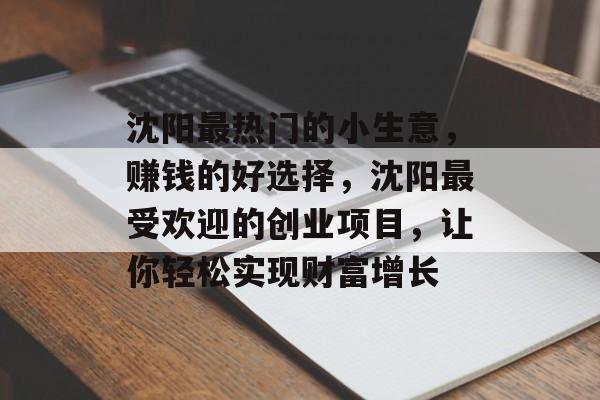 沈阳最热门的小生意,赚钱的好选择,沈阳最受欢迎的创业项目,让你轻松实现财富增长 沈阳最热门的小生意,赚钱的好选择,沈阳最受欢迎的创业项目,让你轻松实现财富增长