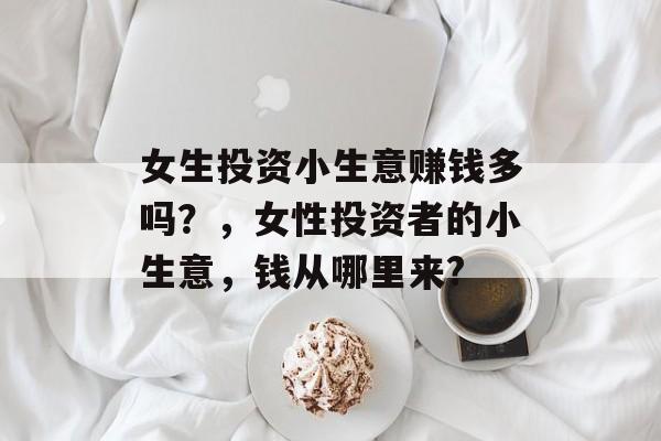 女生投资小生意赚钱多吗?,女性投资者的小生意,钱从哪里来? 女生投资小生意赚钱多吗?,女性投资者的小生意,钱从哪里来?