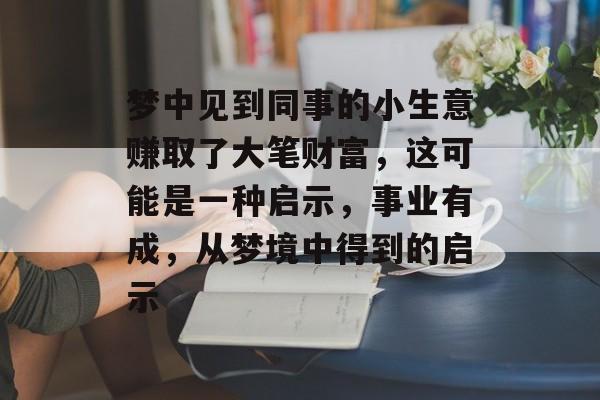 梦中见到同事的小生意赚取了大笔财富，这可能是一种启示，事业有成，从梦境中得到的启示